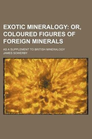 Cover of Exotic Mineralogy; Or, Coloured Figures of Foreign Minerals. as a Supplement to British Mineralogy