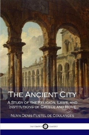 Cover of The Ancient City: A Study of the Religion, Laws, and Institutions of Greece and Rome