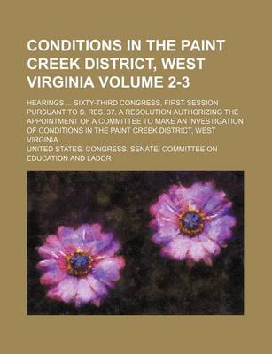 Book cover for Conditions in the Paint Creek District, West Virginia Volume 2-3; Hearings ... Sixty-Third Congress, First Session Pursuant to S. Res. 37, a Resolution Authorizing the Appointment of a Committee to Make an Investigation of Conditions in the Paint Creek Dis