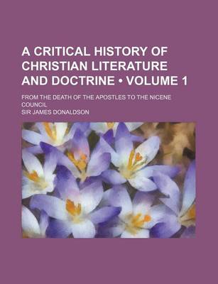Book cover for A Critical History of Christian Literature and Doctrine (Volume 1); From the Death of the Apostles to the Nicene Council