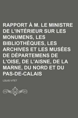 Cover of Rapport A M. Le Ministre de L'Interieur Sur Les Monumens, Les Bibliotheques, Les Archives Et Les Musees de Departemens de L'Oise, de L'Aisne, de La Marne, Du Nord Et Du Pas-de-Calais