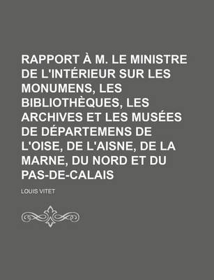 Book cover for Rapport A M. Le Ministre de L'Interieur Sur Les Monumens, Les Bibliotheques, Les Archives Et Les Musees de Departemens de L'Oise, de L'Aisne, de La Marne, Du Nord Et Du Pas-de-Calais