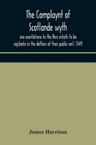 Cover of The Complaynt of Scotlande wyth ane exortatione to the thre estaits to be vigilante in the deffens of their public veil. 1549. With an appendix of contemporary English tracts, viz. The just declaration of Henry VIII (1542), The exhortacion of James Harrysone,