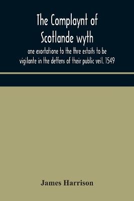 Book cover for The Complaynt of Scotlande wyth ane exortatione to the thre estaits to be vigilante in the deffens of their public veil. 1549. With an appendix of contemporary English tracts, viz. The just declaration of Henry VIII (1542), The exhortacion of James Harrysone,