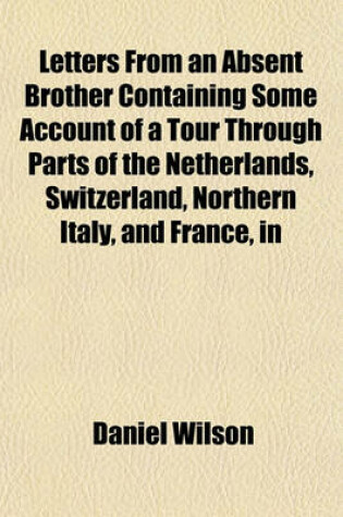 Cover of Letters from an Absent Brother Containing Some Account of a Tour Through Parts of the Netherlands, Switzerland, Northern Italy, and France, in