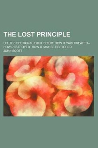 Cover of The Lost Principle; Or, the Sectional Equilibrium How It Was Created--How Destroyed--How It May Be Restored