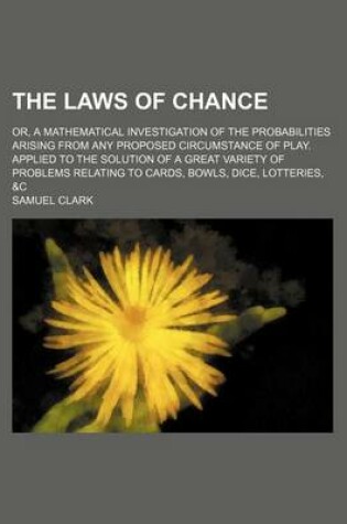 Cover of The Laws of Chance; Or, a Mathematical Investigation of the Probabilities Arising from Any Proposed Circumstance of Play. Applied to the Solution of a