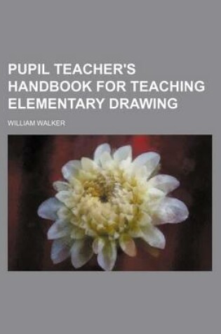 Cover of Pupil Teacher's Handbook for Teaching Elementary Drawing