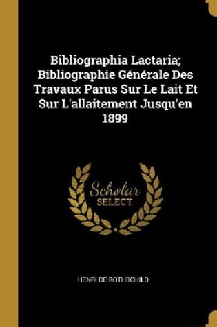 Cover of Bibliographia Lactaria; Bibliographie Générale Des Travaux Parus Sur Le Lait Et Sur L'allaitement Jusqu'en 1899