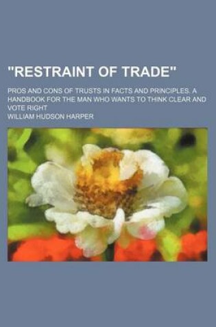 Cover of Restraint of Trade; Pros and Cons of Trusts in Facts and Principles. a Handbook for the Man Who Wants to Think Clear and Vote Right