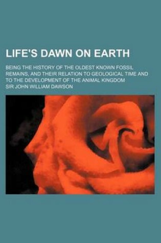 Cover of Life's Dawn on Earth; Being the History of the Oldest Known Fossil Remains, and Their Relation to Geological Time and to the Development of the Animal Kingdom