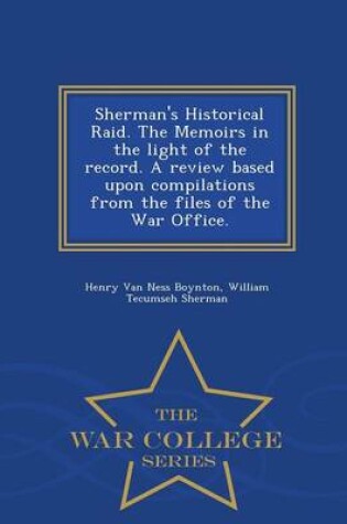 Cover of Sherman's Historical Raid. the Memoirs in the Light of the Record. a Review Based Upon Compilations from the Files of the War Office. - War College Series