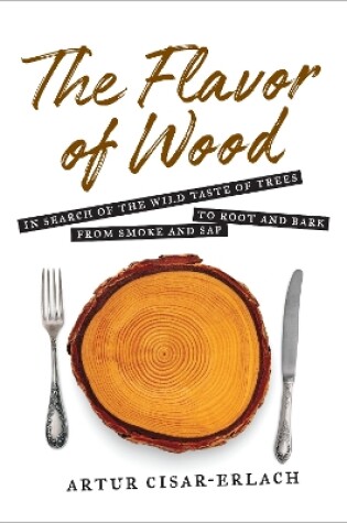 Cover of The Flavor of Wood: In Search of the Wild Taste of Trees from Smoke and Sap to Root and Bark