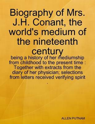 Book cover for Biography of Mrs. J.H. Conant, the World's Medium of the Nineteenth Century : Being a History of Her Mediumship from Childhood to the Present Time : Together with Extracts from the Diary of Her Physician; Selections from Letters Received Verifying Spirit .