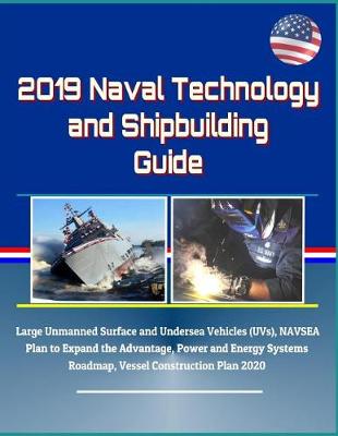 Book cover for 2019 Naval Technology and Shipbuilding Guide - Large Unmanned Surface and Undersea Vehicles (UVs), NAVSEA Plan to Expand the Advantage, Power and Energy Systems Roadmap, Vessel Construction Plan 2020