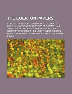 Book cover for The Egerton Papers; A Collection of Public and Private Documents, Chiefly Illustrative of the Times of Elizabeth and James I, from the Original Manuscripts [!], the Property of the Right Hon. Lord Francis Egerton