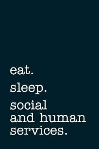 Cover of eat. sleep. social and human services. - Lined Notebook