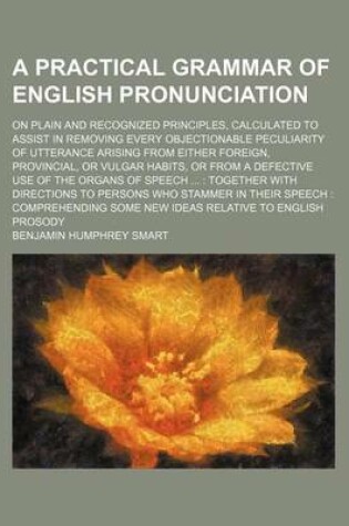 Cover of A Practical Grammar of English Pronunciation; On Plain and Recognized Principles, Calculated to Assist in Removing Every Objectionable Peculiarity of Utterance Arising from Either Foreign, Provincial, or Vulgar Habits, or from a Defective Use of the Organ