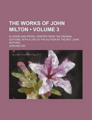 Book cover for The Works of John Milton (Volume 3); In Verse and Prose, Printed from the Original Editions, with a Life of the Author by the REV. John Mitford