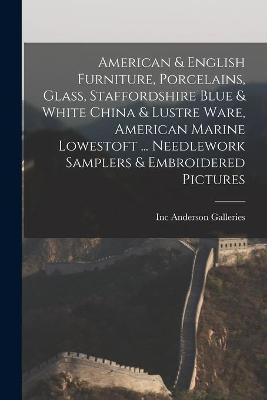 Cover of American & English Furniture, Porcelains, Glass, Staffordshire Blue & White China & Lustre Ware, American Marine Lowestoft ... Needlework Samplers & Embroidered Pictures