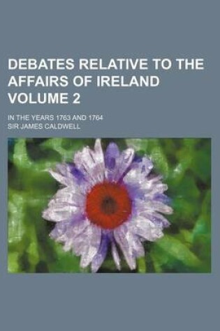 Cover of Debates Relative to the Affairs of Ireland Volume 2; In the Years 1763 and 1764