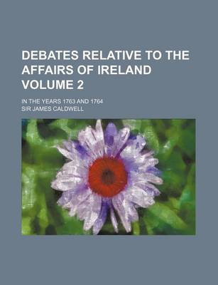 Book cover for Debates Relative to the Affairs of Ireland Volume 2; In the Years 1763 and 1764