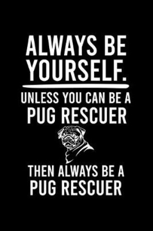 Cover of Always Be Yourself.Unless You Can Be a Pug Rescuer Then Always Be a Pug Rescuer
