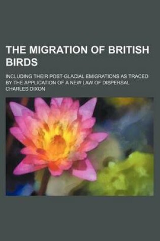 Cover of The Migration of British Birds; Including Their Post-Glacial Emigrations as Traced by the Application of a New Law of Dispersal