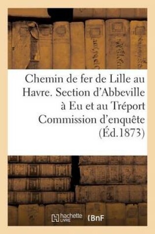 Cover of Chemin de Fer de Lille Au Havre. Section d'Abbeville À EU Et Au Tréport Commission d'Enquête