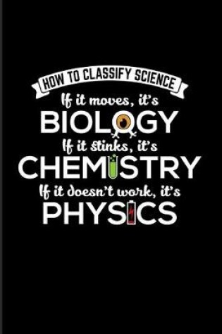 Cover of How To Classify Science If It Moves, It's Biology If It Stinks It's Chemistry If It doesn't Work, It's Physics