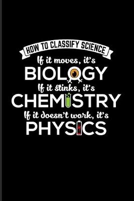 Book cover for How To Classify Science If It Moves, It's Biology If It Stinks It's Chemistry If It doesn't Work, It's Physics