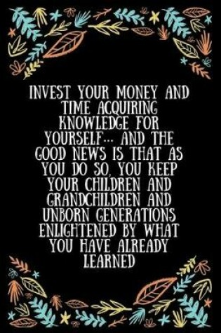 Cover of Invest your money and time acquiring knowledge for yourself... and the good news is that as you do so, you keep your children and grandchildren