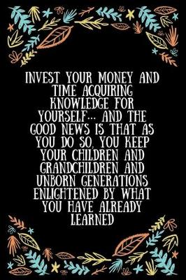 Book cover for Invest your money and time acquiring knowledge for yourself... and the good news is that as you do so, you keep your children and grandchildren