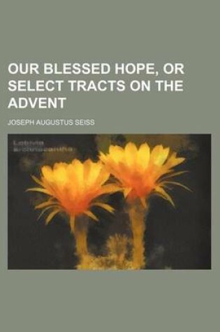 Cover of Our Blessed Hope, or Select Tracts on the Advent