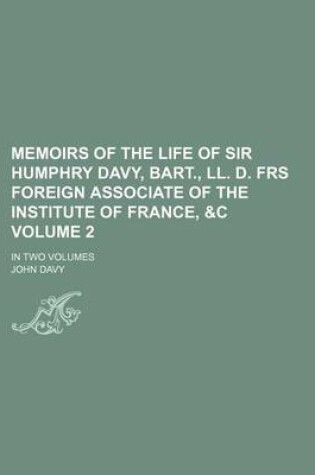 Cover of Memoirs of the Life of Sir Humphry Davy, Bart., LL. D. Frs Foreign Associate of the Institute of France, &C Volume 2; In Two Volumes
