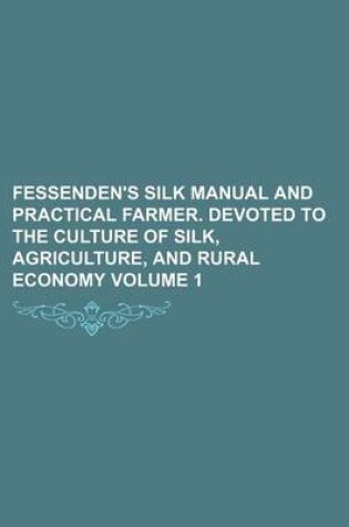 Cover of Fessenden's Silk Manual and Practical Farmer. Devoted to the Culture of Silk, Agriculture, and Rural Economy Volume 1