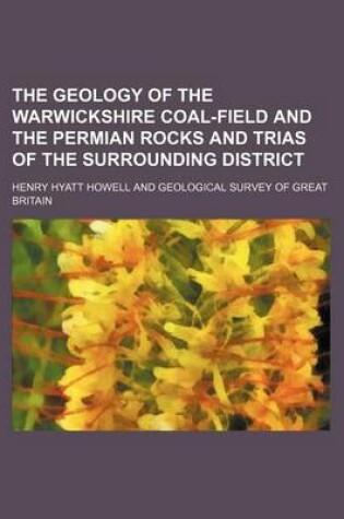 Cover of The Geology of the Warwickshire Coal-Field and the Permian Rocks and Trias of the Surrounding District