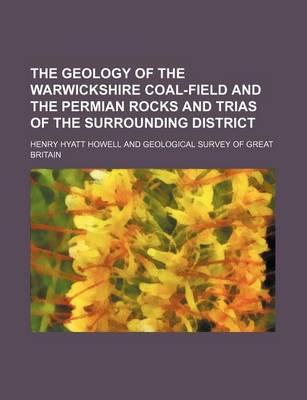 Book cover for The Geology of the Warwickshire Coal-Field and the Permian Rocks and Trias of the Surrounding District