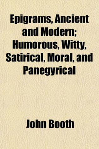 Cover of Epigrams, Ancient and Modern; Humorous, Witty, Satirical, Moral, and Panegyrical
