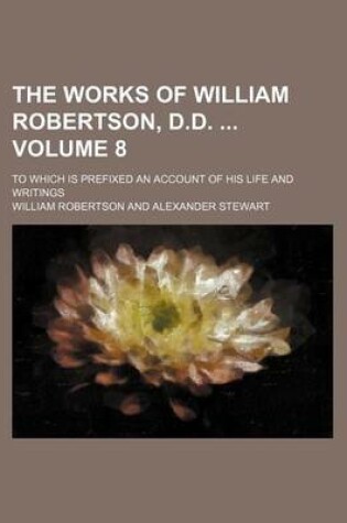 Cover of The Works of William Robertson, D.D. Volume 8; To Which Is Prefixed an Account of His Life and Writings