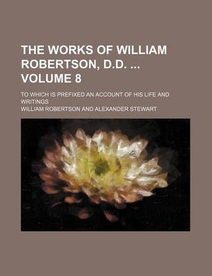 Book cover for The Works of William Robertson, D.D. Volume 8; To Which Is Prefixed an Account of His Life and Writings