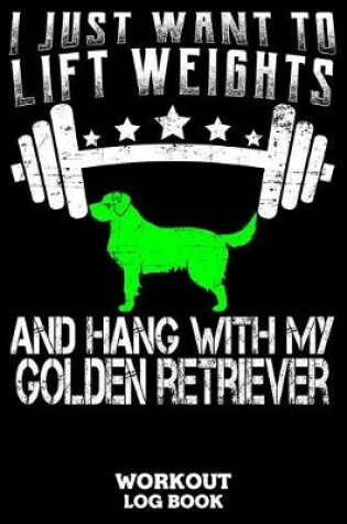 Cover of I Just Want To Lift Weights And Hang With My Golden Retriever Workout Log Book