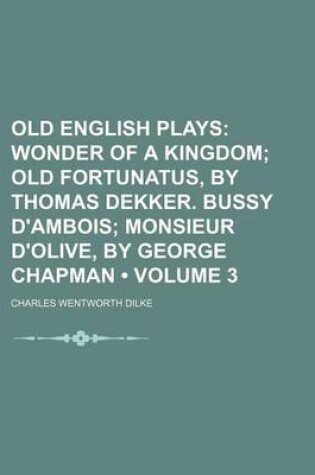 Cover of Old English Plays (Volume 3); Wonder of a Kingdom Old Fortunatus, by Thomas Dekker. Bussy D'Ambois Monsieur D'Olive, by George Chapman