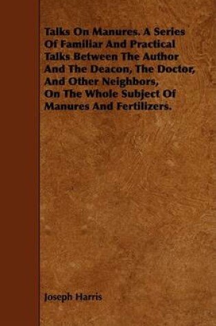 Cover of Talks On Manures. A Series Of Familiar And Practical Talks Between The Author And The Deacon, The Doctor, And Other Neighbors, On The Whole Subject Of Manures And Fertilizers.