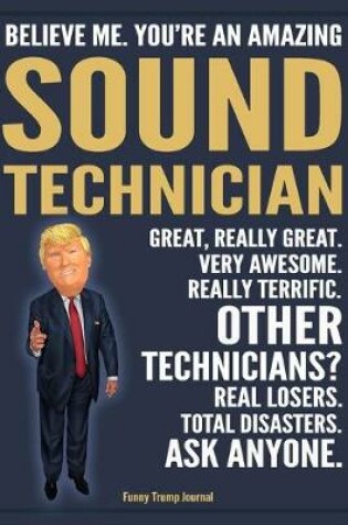 Cover of Funny Trump Journal - Believe Me. You're An Amazing Sound Technician Great, Really Great. Very Awesome. Really Terrific. Other Technicians? Total Disasters. Ask Anyone.