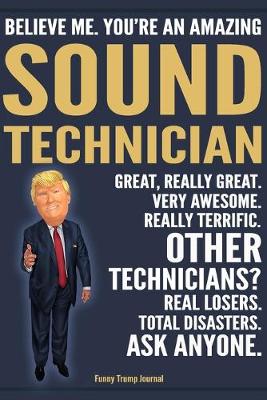 Book cover for Funny Trump Journal - Believe Me. You're An Amazing Sound Technician Great, Really Great. Very Awesome. Really Terrific. Other Technicians? Total Disasters. Ask Anyone.