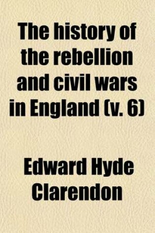 Cover of The History of the Rebellion and Civil Wars in England (Volume 6); Together with an Historical View of the Affairs of Ireland