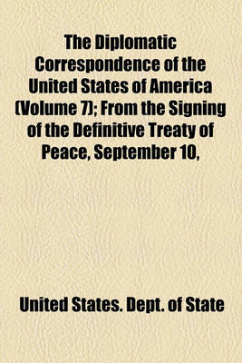 Book cover for The Diplomatic Correspondence of the United States of America Volume 7; From the Signing of the Definitive Treaty of Peace, September 10, 1783 to the Adoption of the Constitution, March 4, 1789. Being the Letters of the Presidents of Congress, the Secreta