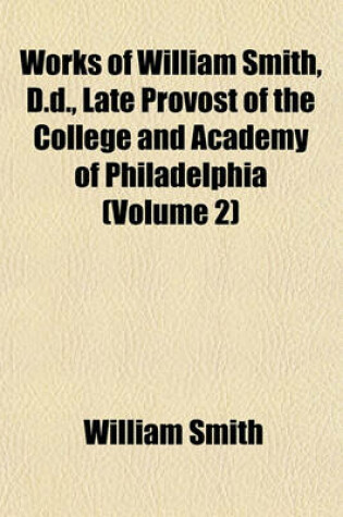 Cover of Works of William Smith, D.D., Late Provost of the College and Academy of Philadelphia (Volume 2)