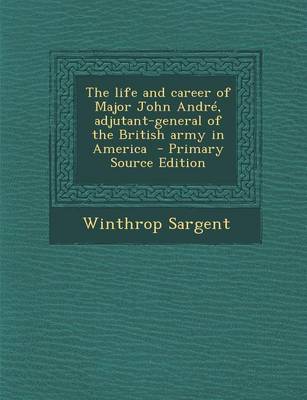 Book cover for The Life and Career of Major John Andre, Adjutant-General of the British Army in America - Primary Source Edition